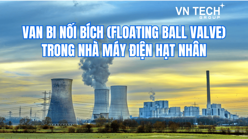 Van bi nối bích (Floating Ball Valve) trong nhà máy điện hạt nhân